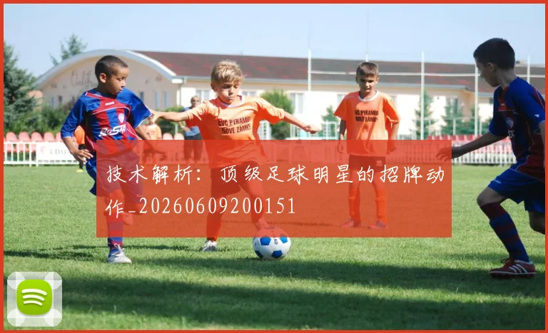 技术解析:顶级足球明星的招牌动作_20260609200151