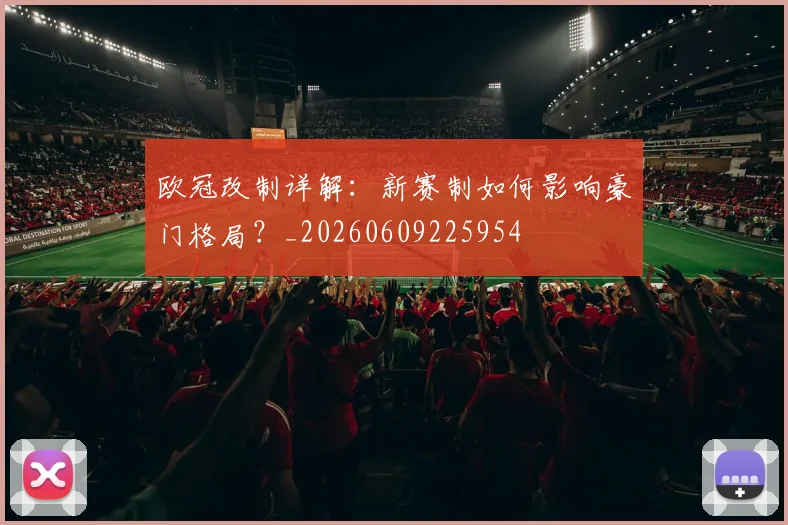 欧冠改制详解:新赛制如何影响豪门格局?_20260609225954