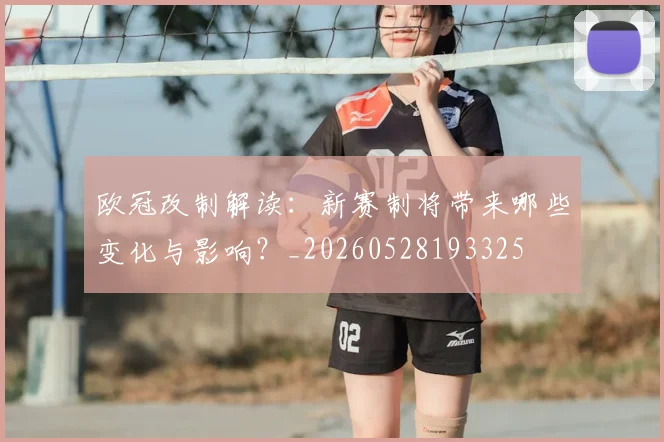 欧冠改制解读:新赛制将带来哪些变化与影响?_20260528193325