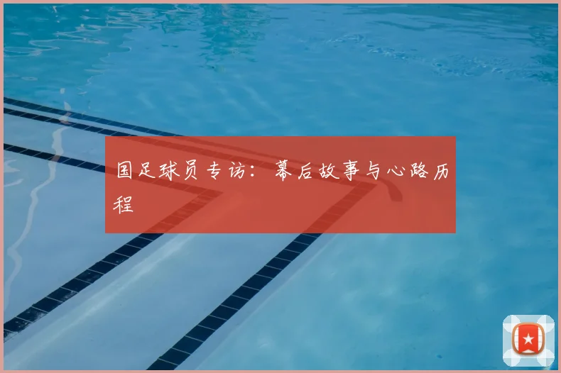 国足球员专访:幕后故事与心路历程
