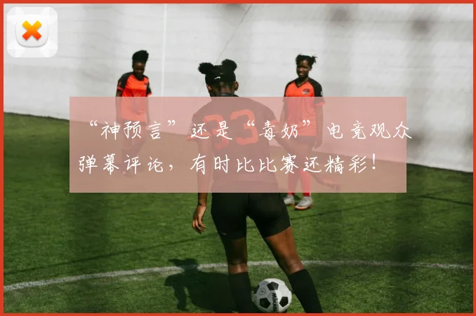 “神预言”还是“毒奶”电竞观众弹幕评论,有时比比赛还精彩!