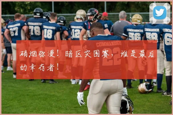 硝烟弥漫！暗区突围赛，谁是最后的幸存者！