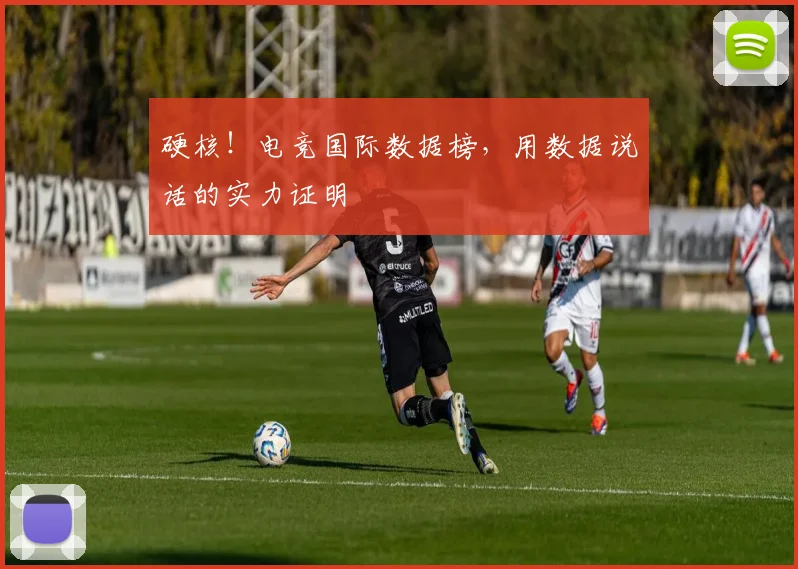 硬核!电竞国际数据榜,用数据说话的实力证明