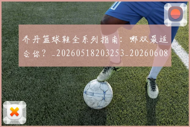 乔丹篮球鞋全系列指南:哪双最适合你?_20260518203253_20260608142428