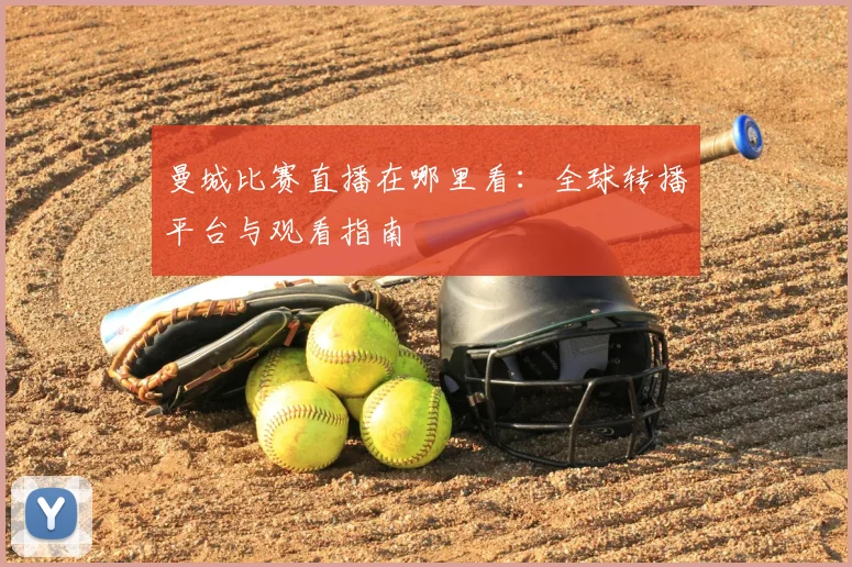 曼城比赛直播在哪里看:全球转播平台与观看指南