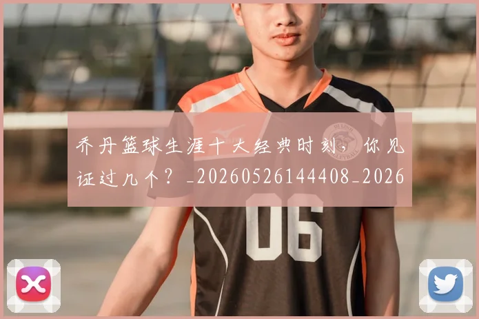 乔丹篮球生涯十大经典时刻，你见证过几个？_20260526144408_20260608142428