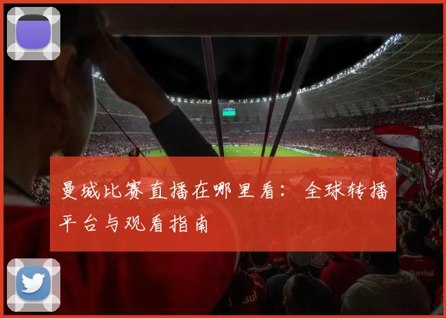 曼城比赛直播在哪里看:全球转播平台与观看指南