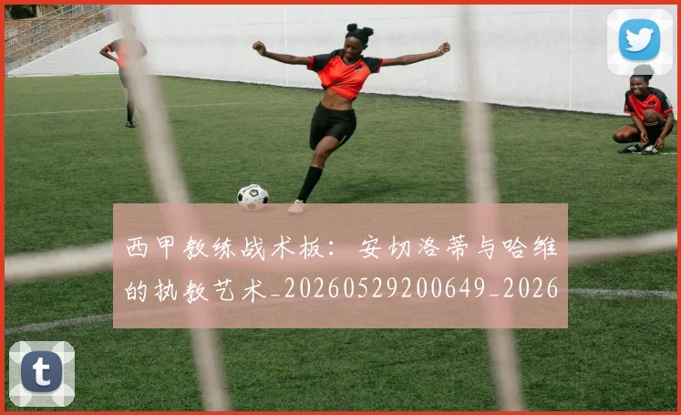 西甲教练战术板:安切洛蒂与哈维的执教艺术_20260529200649_20260610170207