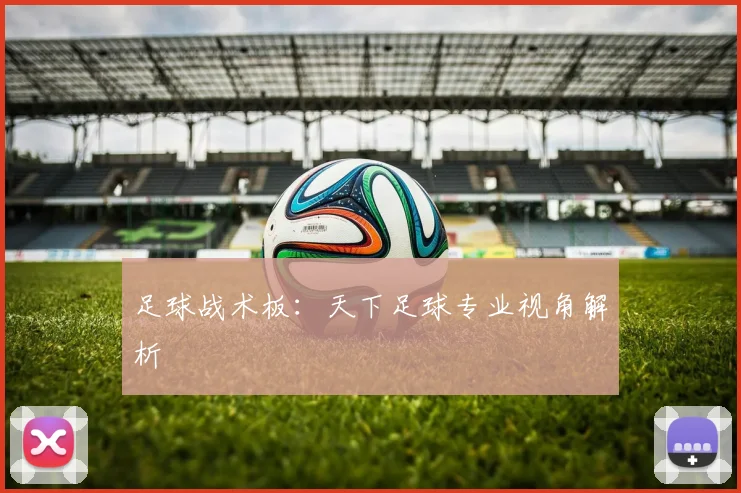 足球战术板:天下足球专业视角解析