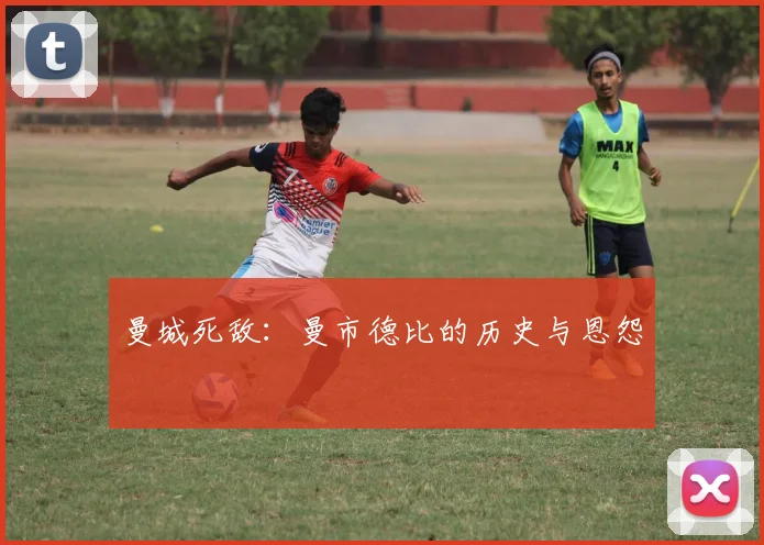 曼城死敌:曼市德比的历史与恩怨