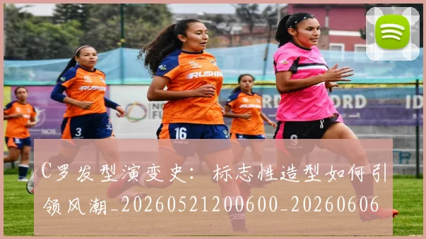 C罗发型演变史：标志性造型如何引领风潮_20260521200600_20260606165337