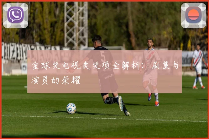金球奖电视类奖项全解析:剧集与演员的荣耀