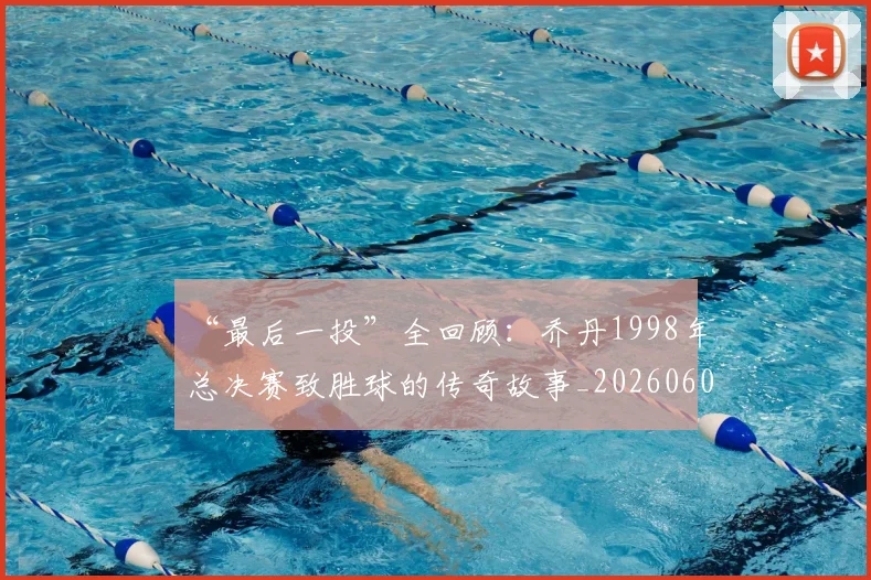 “最后一投”全回顾：乔丹1998年总决赛致胜球的传奇故事_20260607160312