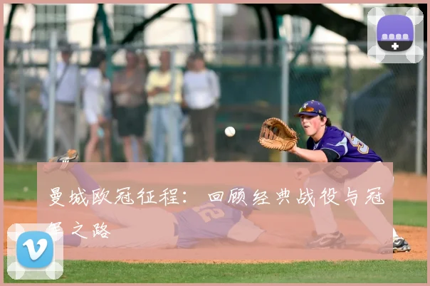 曼城欧冠征程：回顾经典战役与冠军之路